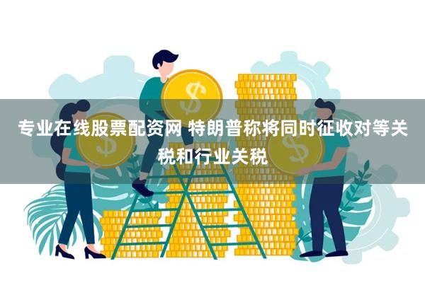 专业在线股票配资网 特朗普称将同时征收对等关税和行业关税