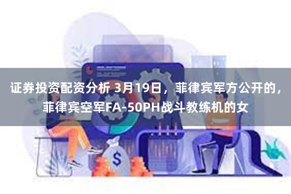 证券投资配资分析 3月19日，菲律宾军方公开的，菲律宾空军FA-50PH战斗教练机的女